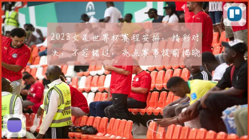 2023女足世界杯赛程安排，精彩对决，不容错过，亮点赛事提前揭晓，敬请关注。