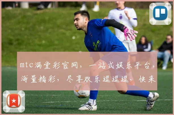 mtc满堂彩官网，一站式娱乐平台，海量精彩，尽享欢乐逗逗逗，快来体验