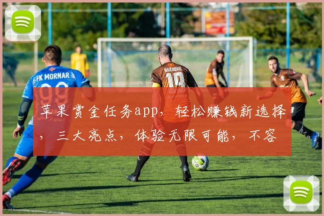 苹果赏金任务app，轻松赚钱新选择，三大亮点，体验无限可能，不容错过