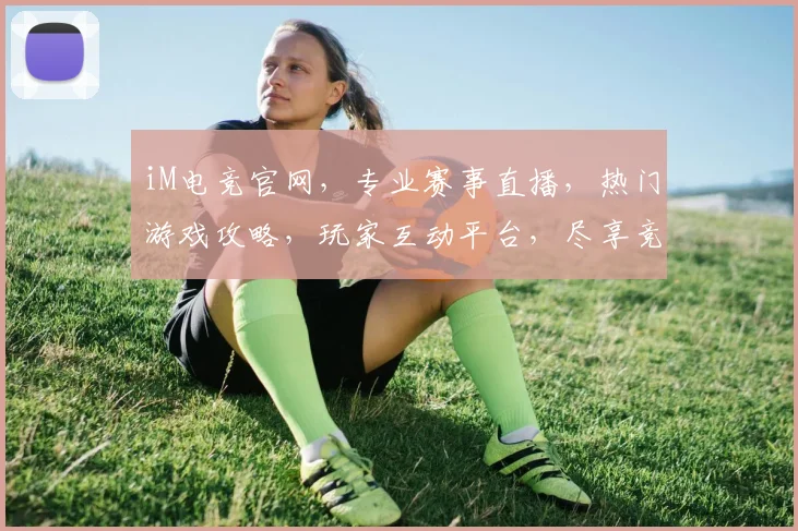 iM电竞官网，专业赛事直播，热门游戏攻略，玩家互动平台，尽享竞技乐趣，三重福利等你来