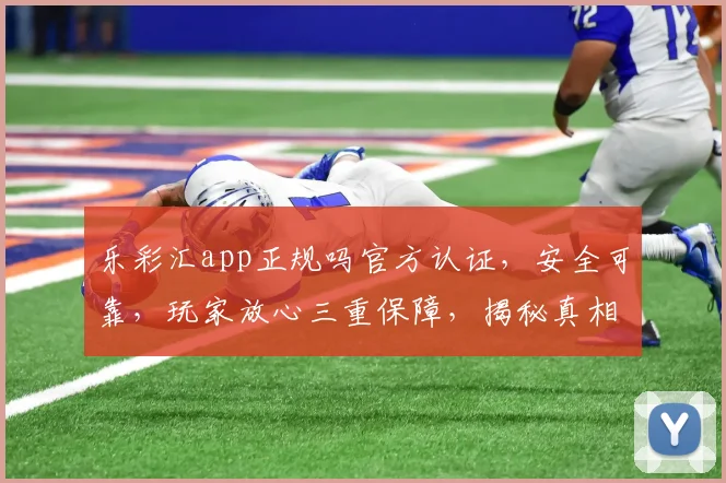 乐彩汇app正规吗官方认证，安全可靠，玩家放心三重保障，揭秘真相，揭秘三重保障