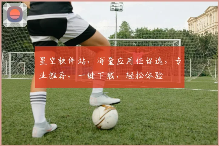 星空软件站，海量应用任你选，专业推荐，一键下载，轻松体验
