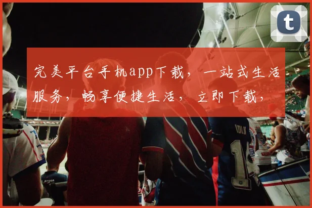完美平台手机app下载，一站式生活服务，畅享便捷生活，立即下载，体验非凡