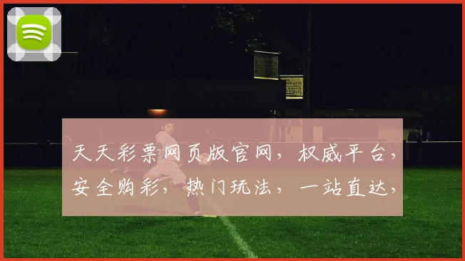 天天彩票网页版官网，权威平台，安全购彩，热门玩法，一站直达，惊喜不断，不容错过