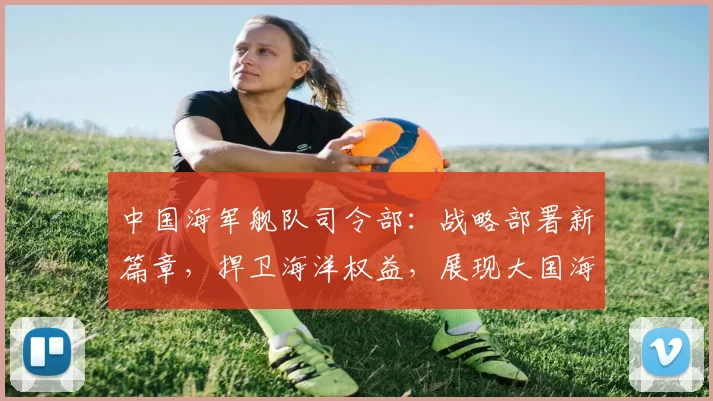 中国海军舰队司令部：战略部署新篇章，捍卫海洋权益，展现大国海军风采